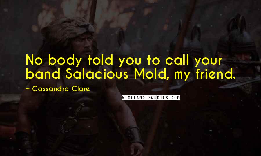 Cassandra Clare Quotes: No body told you to call your band Salacious Mold, my friend.