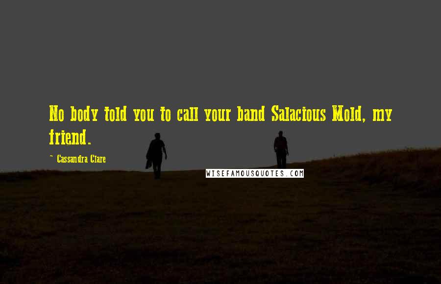 Cassandra Clare Quotes: No body told you to call your band Salacious Mold, my friend.