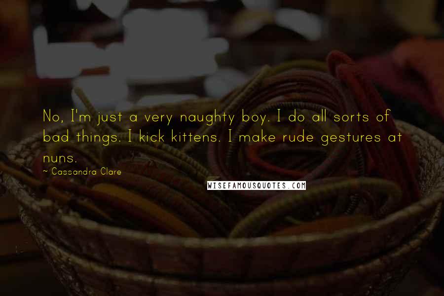 Cassandra Clare Quotes: No, I'm just a very naughty boy. I do all sorts of bad things. I kick kittens. I make rude gestures at nuns.