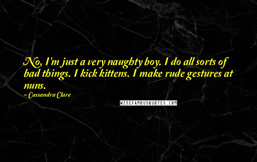 Cassandra Clare Quotes: No, I'm just a very naughty boy. I do all sorts of bad things. I kick kittens. I make rude gestures at nuns.