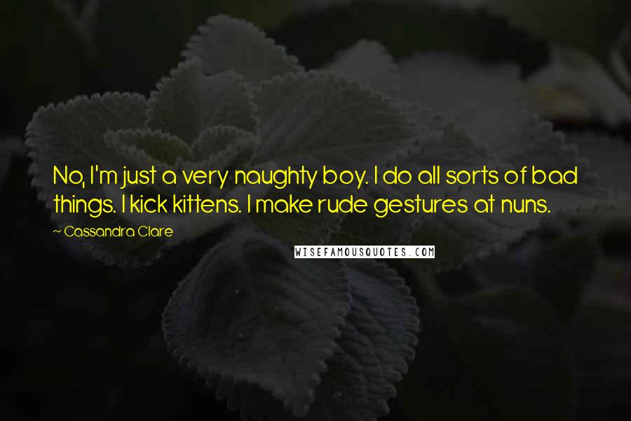 Cassandra Clare Quotes: No, I'm just a very naughty boy. I do all sorts of bad things. I kick kittens. I make rude gestures at nuns.