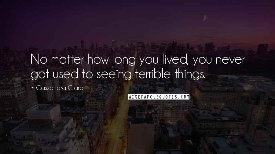 Cassandra Clare Quotes: No matter how long you lived, you never got used to seeing terrible things.