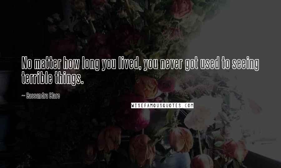 Cassandra Clare Quotes: No matter how long you lived, you never got used to seeing terrible things.