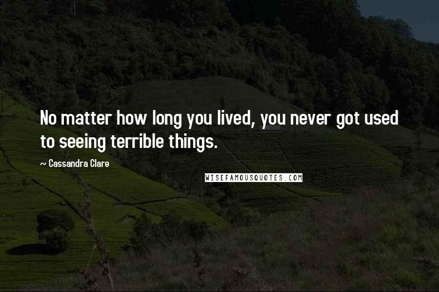 Cassandra Clare Quotes: No matter how long you lived, you never got used to seeing terrible things.