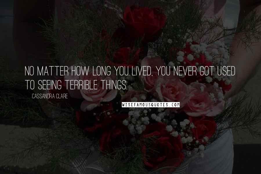 Cassandra Clare Quotes: No matter how long you lived, you never got used to seeing terrible things.