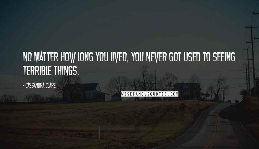 Cassandra Clare Quotes: No matter how long you lived, you never got used to seeing terrible things.