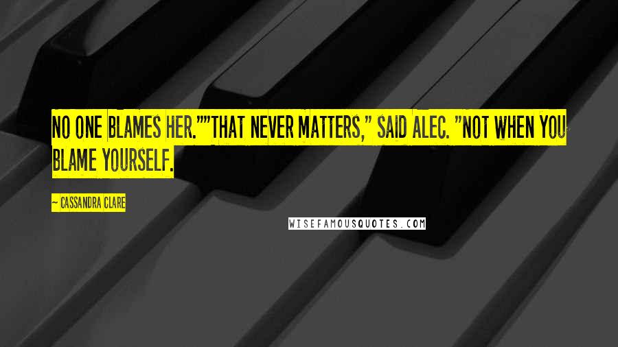 Cassandra Clare Quotes: No one blames her.""That never matters," said Alec. "Not when you blame yourself.