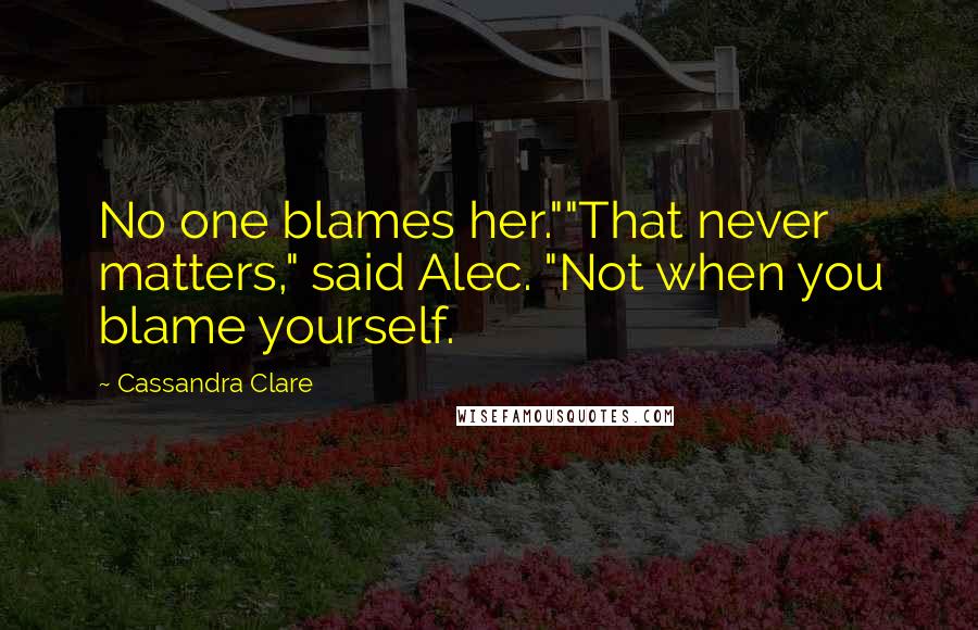 Cassandra Clare Quotes: No one blames her.""That never matters," said Alec. "Not when you blame yourself.