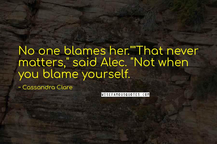 Cassandra Clare Quotes: No one blames her.""That never matters," said Alec. "Not when you blame yourself.