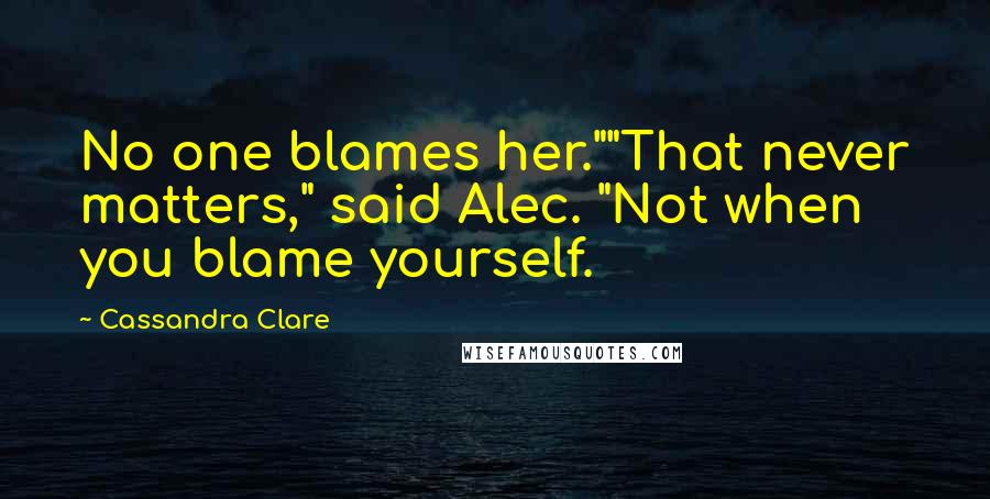 Cassandra Clare Quotes: No one blames her.""That never matters," said Alec. "Not when you blame yourself.