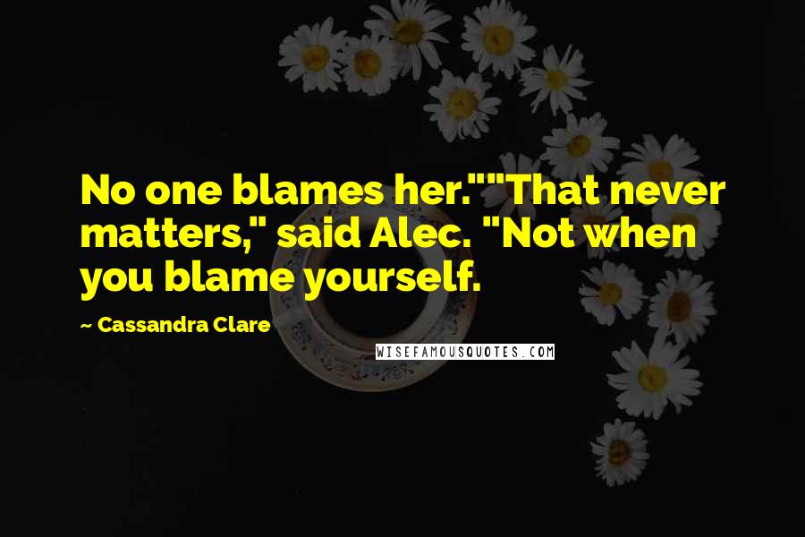 Cassandra Clare Quotes: No one blames her.""That never matters," said Alec. "Not when you blame yourself.