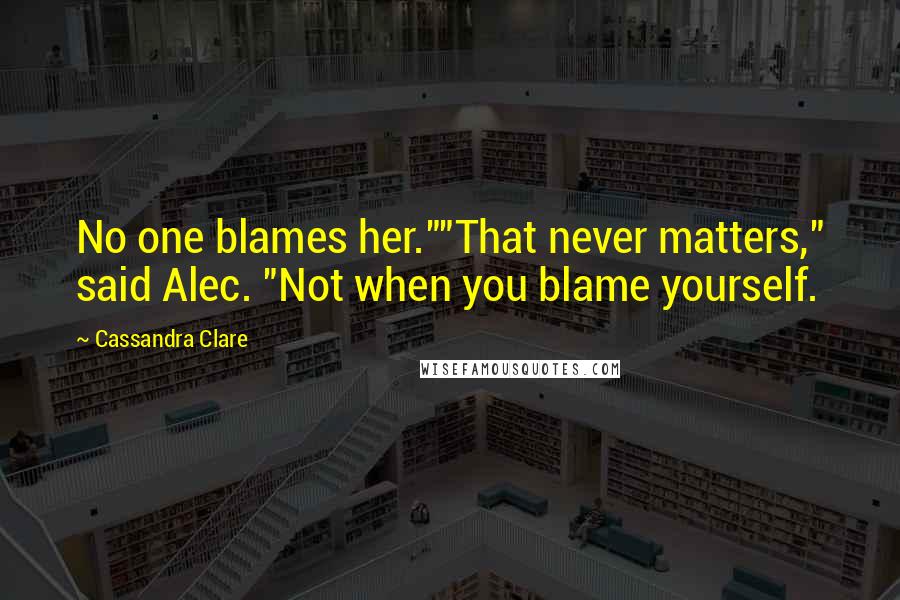 Cassandra Clare Quotes: No one blames her.""That never matters," said Alec. "Not when you blame yourself.