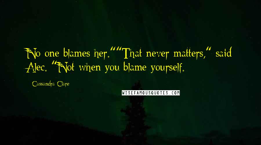 Cassandra Clare Quotes: No one blames her.""That never matters," said Alec. "Not when you blame yourself.