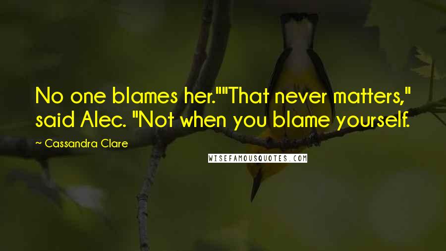 Cassandra Clare Quotes: No one blames her.""That never matters," said Alec. "Not when you blame yourself.