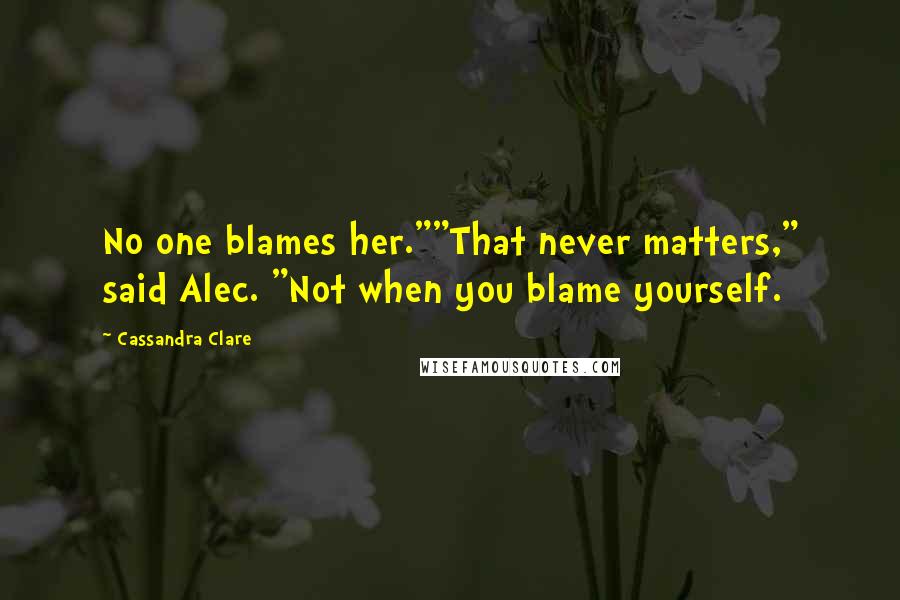 Cassandra Clare Quotes: No one blames her.""That never matters," said Alec. "Not when you blame yourself.