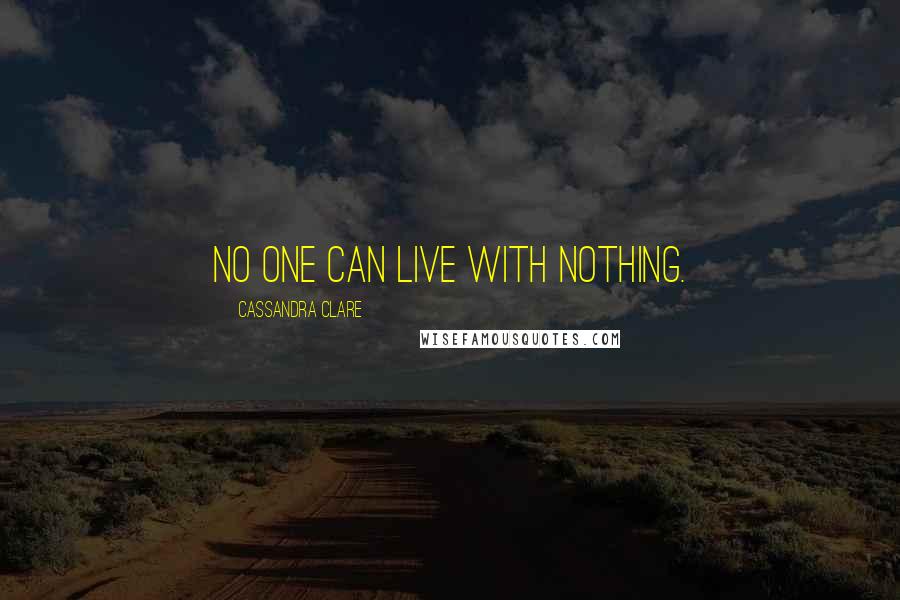 Cassandra Clare Quotes: No one can live with nothing.