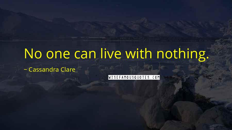 Cassandra Clare Quotes: No one can live with nothing.