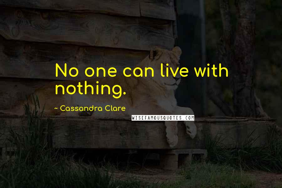 Cassandra Clare Quotes: No one can live with nothing.