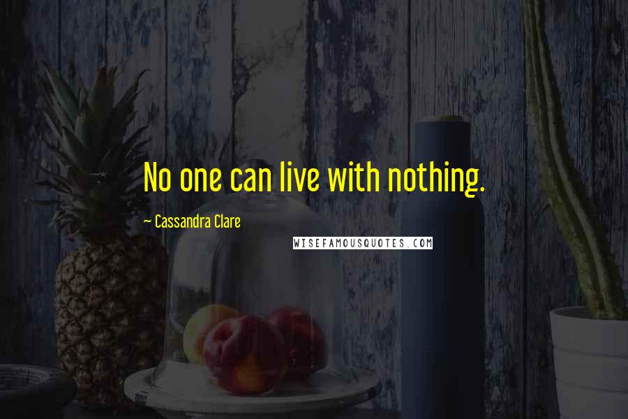 Cassandra Clare Quotes: No one can live with nothing.