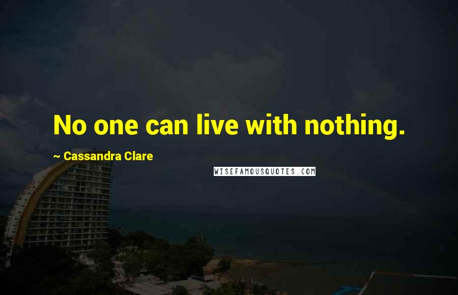 Cassandra Clare Quotes: No one can live with nothing.