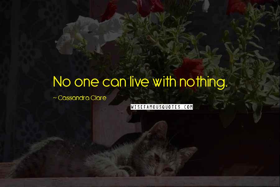 Cassandra Clare Quotes: No one can live with nothing.