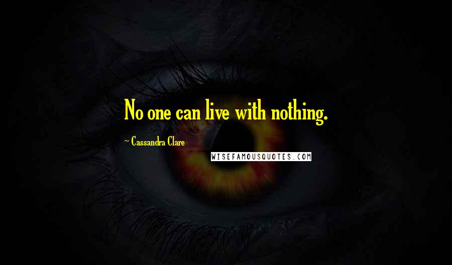 Cassandra Clare Quotes: No one can live with nothing.