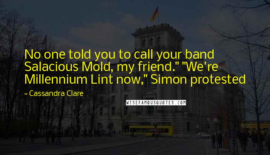 Cassandra Clare Quotes: No one told you to call your band Salacious Mold, my friend." "We're Millennium Lint now," Simon protested