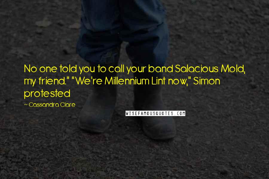 Cassandra Clare Quotes: No one told you to call your band Salacious Mold, my friend." "We're Millennium Lint now," Simon protested