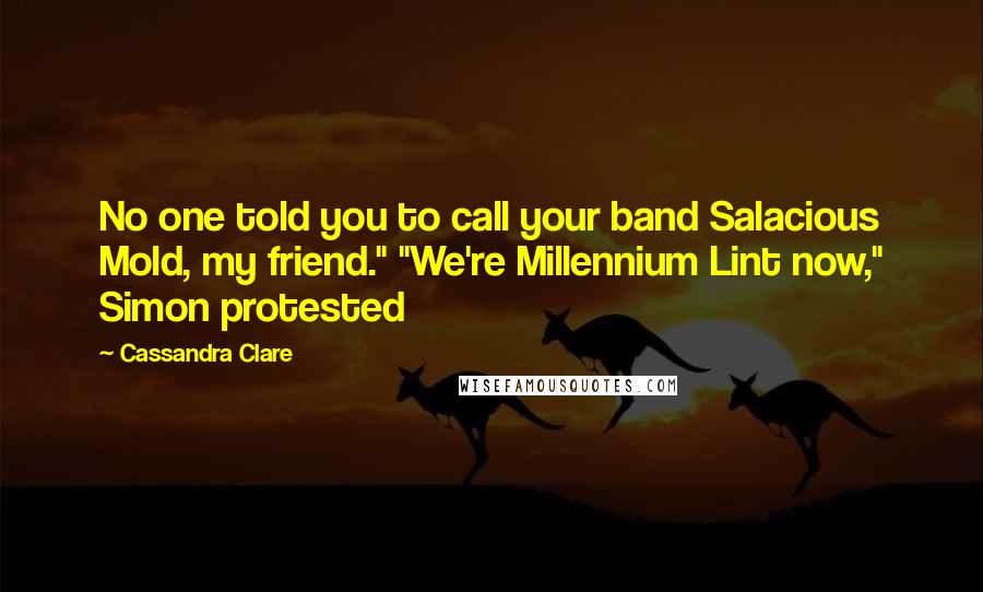 Cassandra Clare Quotes: No one told you to call your band Salacious Mold, my friend." "We're Millennium Lint now," Simon protested