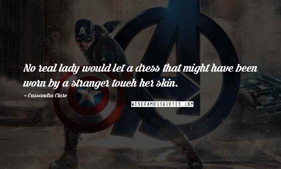 Cassandra Clare Quotes: No real lady would let a dress that might have been worn by a stranger touch her skin.