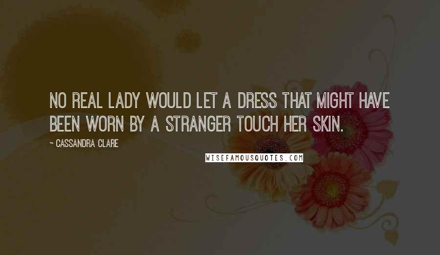Cassandra Clare Quotes: No real lady would let a dress that might have been worn by a stranger touch her skin.