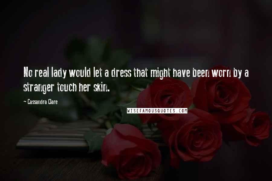 Cassandra Clare Quotes: No real lady would let a dress that might have been worn by a stranger touch her skin.