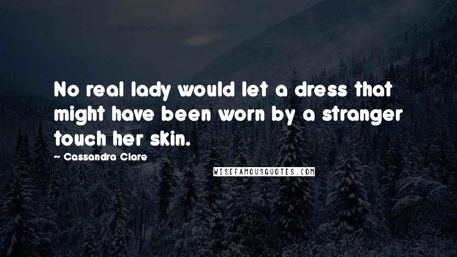 Cassandra Clare Quotes: No real lady would let a dress that might have been worn by a stranger touch her skin.