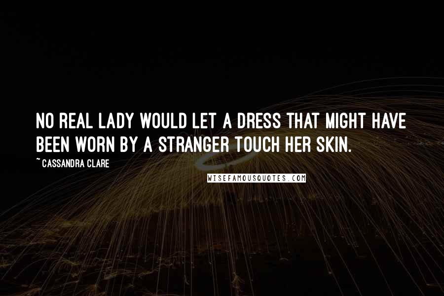 Cassandra Clare Quotes: No real lady would let a dress that might have been worn by a stranger touch her skin.