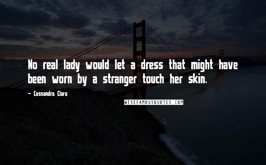 Cassandra Clare Quotes: No real lady would let a dress that might have been worn by a stranger touch her skin.