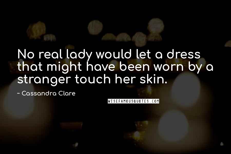 Cassandra Clare Quotes: No real lady would let a dress that might have been worn by a stranger touch her skin.