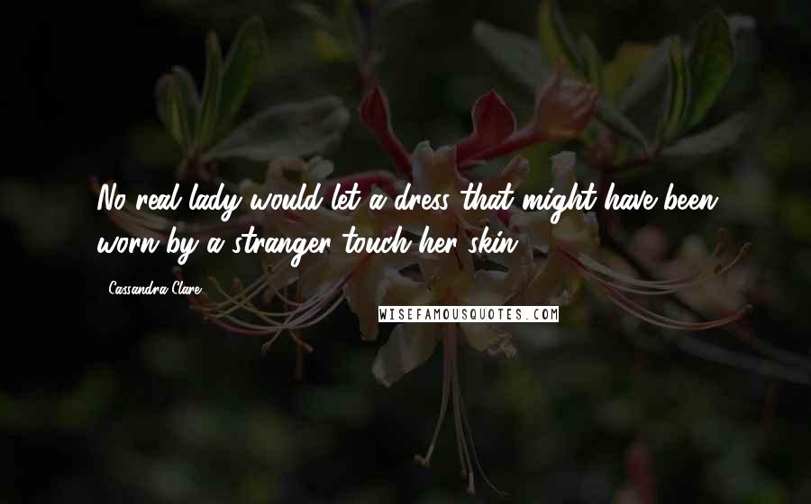 Cassandra Clare Quotes: No real lady would let a dress that might have been worn by a stranger touch her skin.
