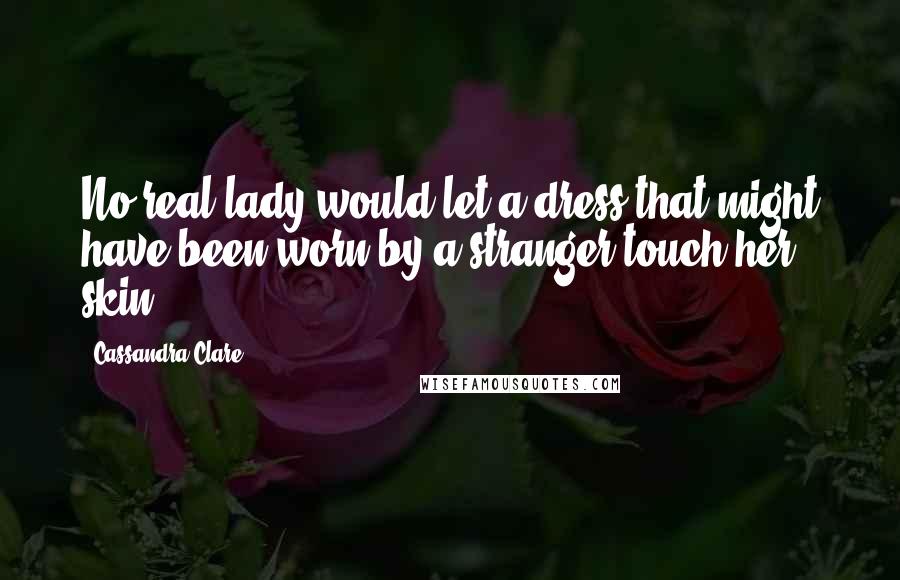 Cassandra Clare Quotes: No real lady would let a dress that might have been worn by a stranger touch her skin.