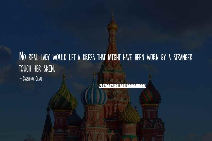 Cassandra Clare Quotes: No real lady would let a dress that might have been worn by a stranger touch her skin.