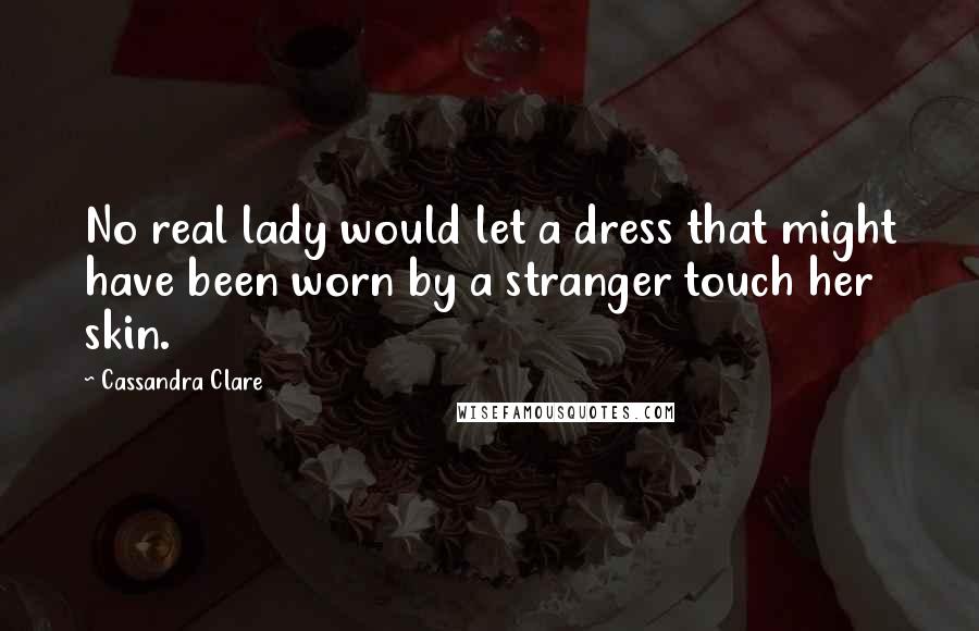 Cassandra Clare Quotes: No real lady would let a dress that might have been worn by a stranger touch her skin.