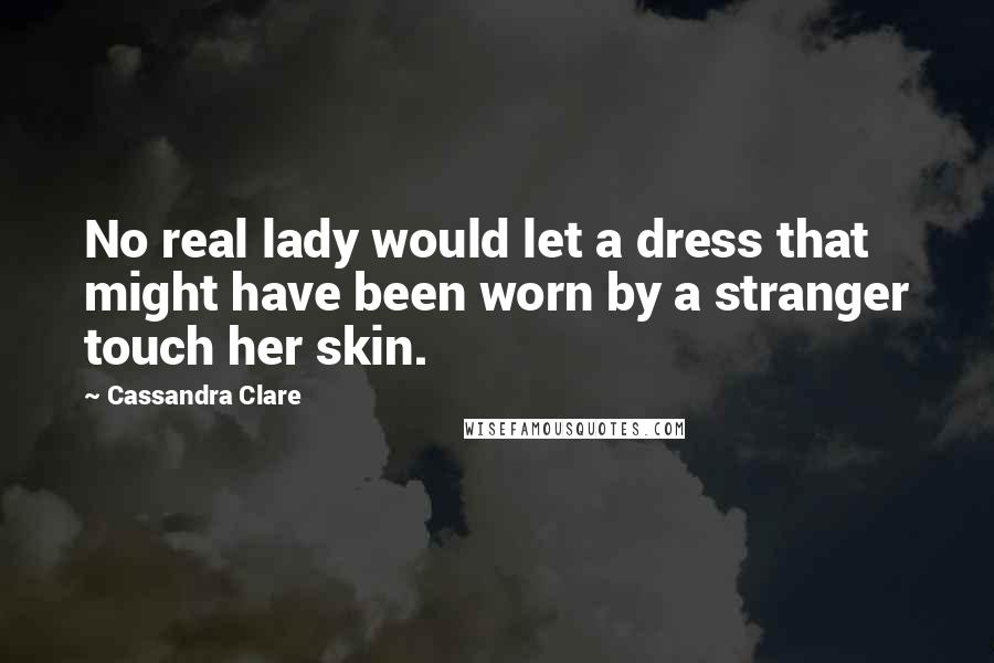 Cassandra Clare Quotes: No real lady would let a dress that might have been worn by a stranger touch her skin.