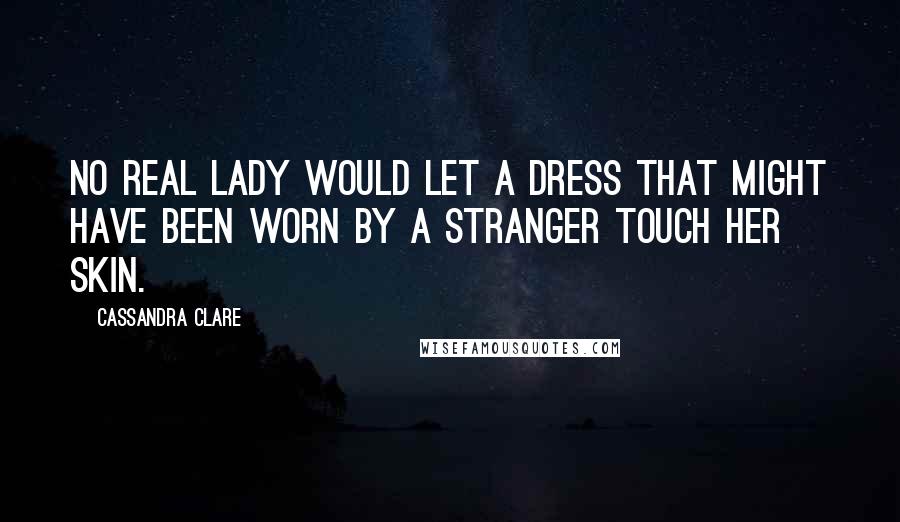 Cassandra Clare Quotes: No real lady would let a dress that might have been worn by a stranger touch her skin.