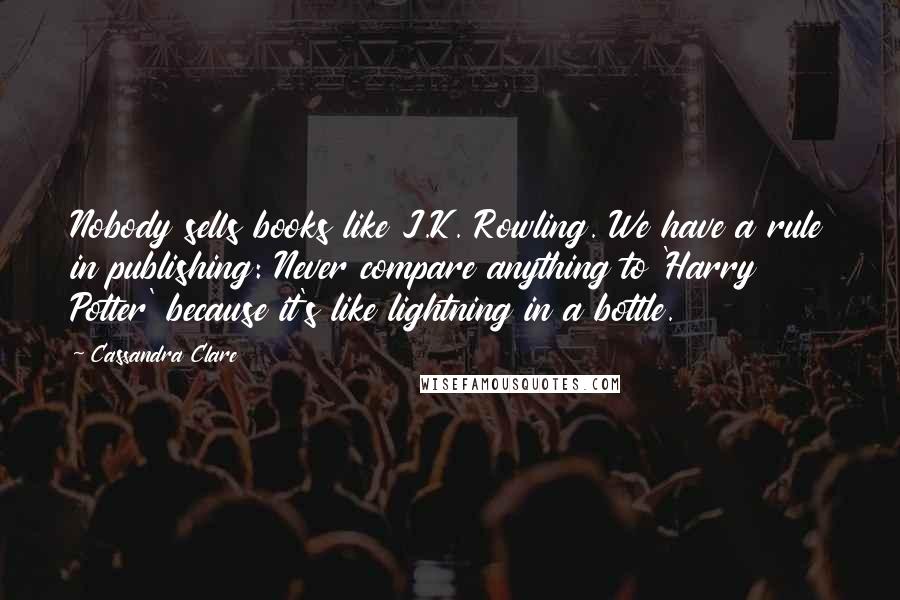 Cassandra Clare Quotes: Nobody sells books like J.K. Rowling. We have a rule in publishing: Never compare anything to 'Harry Potter' because it's like lightning in a bottle.