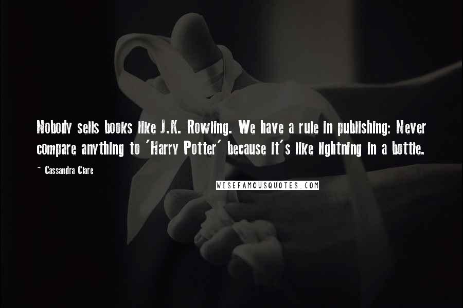 Cassandra Clare Quotes: Nobody sells books like J.K. Rowling. We have a rule in publishing: Never compare anything to 'Harry Potter' because it's like lightning in a bottle.