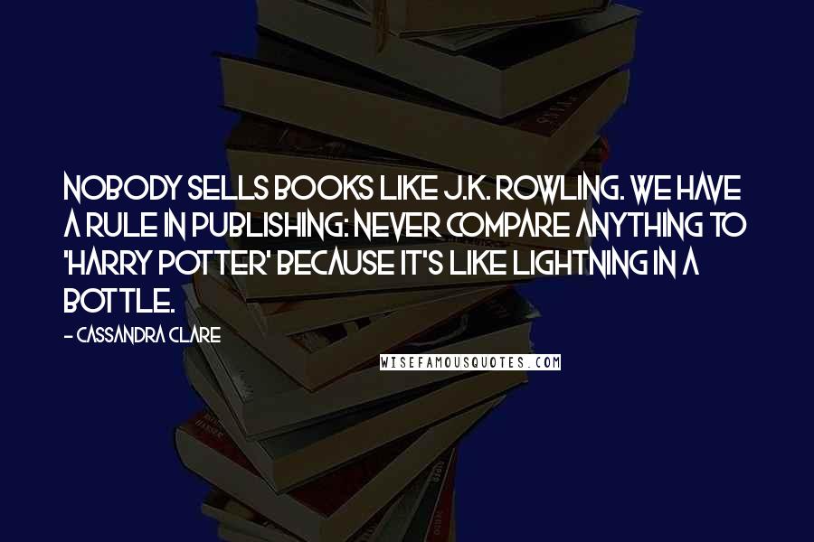 Cassandra Clare Quotes: Nobody sells books like J.K. Rowling. We have a rule in publishing: Never compare anything to 'Harry Potter' because it's like lightning in a bottle.