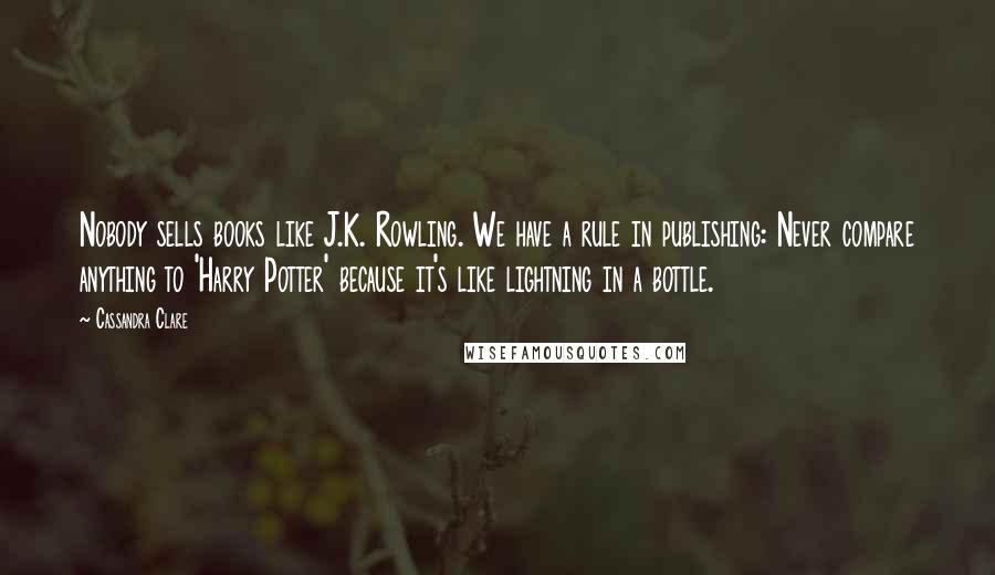 Cassandra Clare Quotes: Nobody sells books like J.K. Rowling. We have a rule in publishing: Never compare anything to 'Harry Potter' because it's like lightning in a bottle.