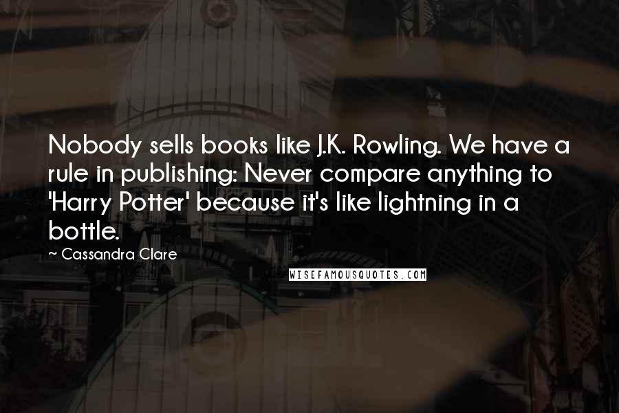 Cassandra Clare Quotes: Nobody sells books like J.K. Rowling. We have a rule in publishing: Never compare anything to 'Harry Potter' because it's like lightning in a bottle.