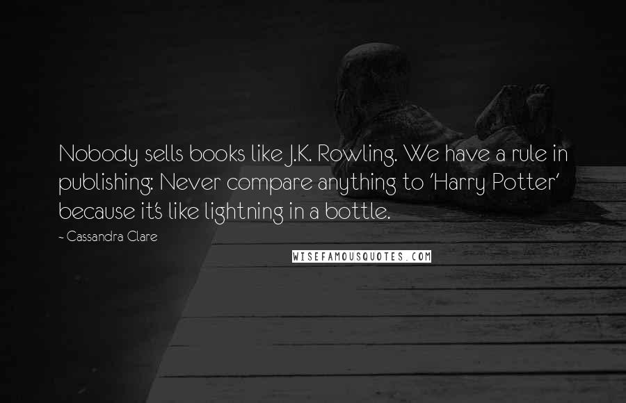 Cassandra Clare Quotes: Nobody sells books like J.K. Rowling. We have a rule in publishing: Never compare anything to 'Harry Potter' because it's like lightning in a bottle.