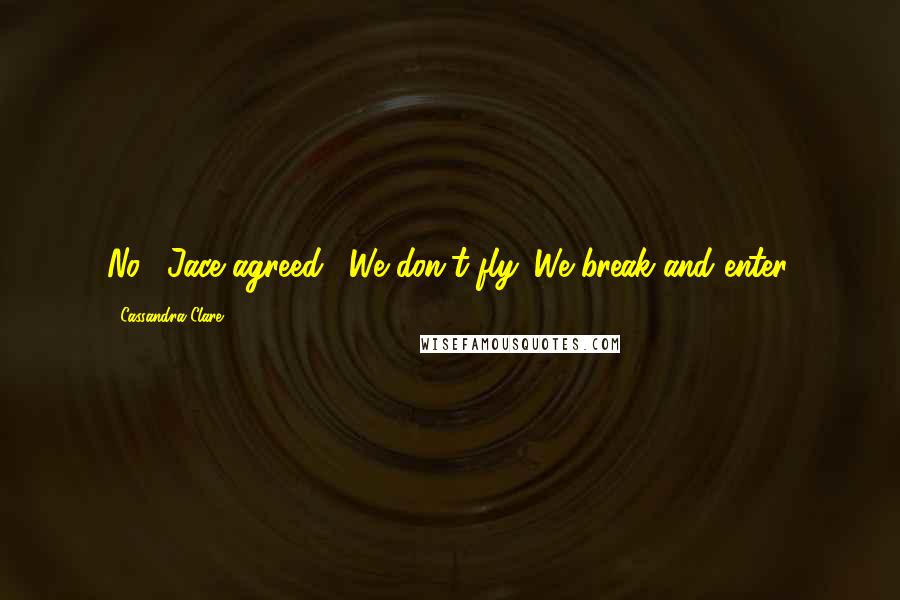 Cassandra Clare Quotes: No," Jace agreed. "We don't fly. We break and enter.