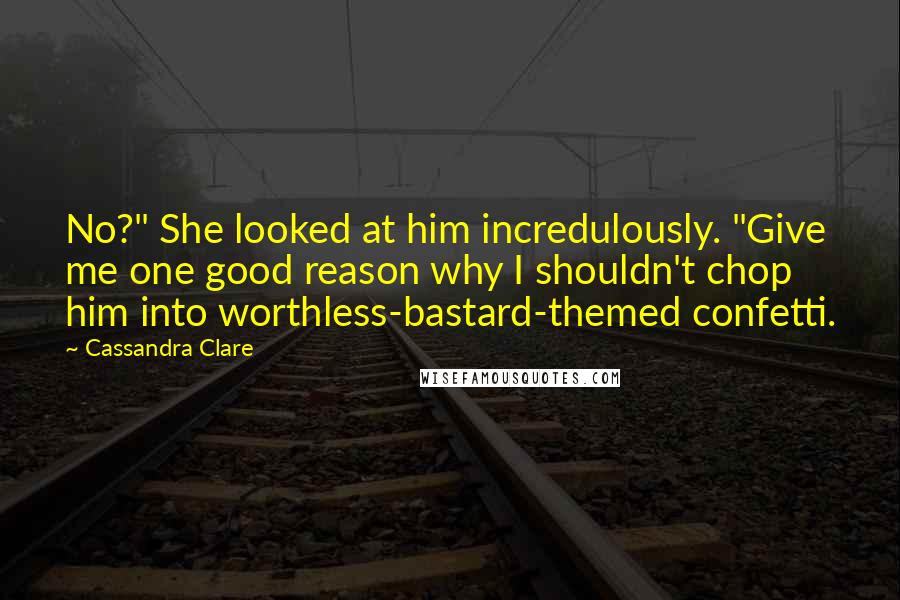 Cassandra Clare Quotes: No?" She looked at him incredulously. "Give me one good reason why I shouldn't chop him into worthless-bastard-themed confetti.